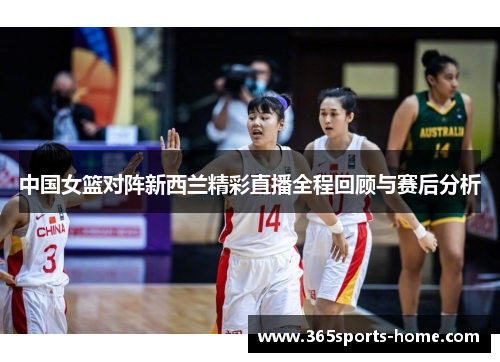 中国女篮对阵新西兰精彩直播全程回顾与赛后分析